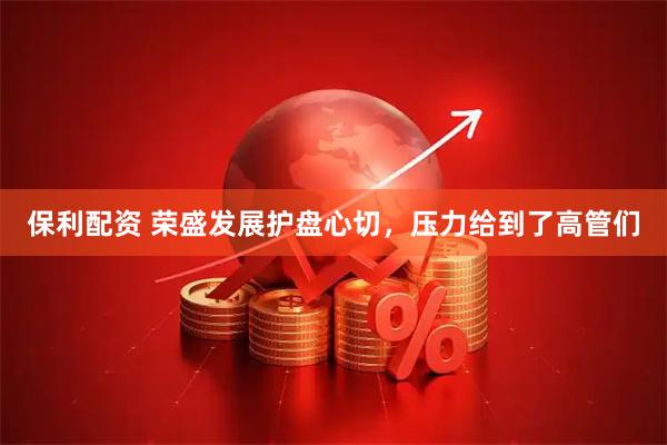 保利配资 荣盛发展护盘心切，压力给到了高管们