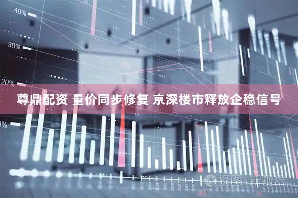 尊鼎配资 量价同步修复 京深楼市释放企稳信号