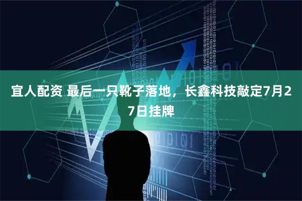 宜人配资 最后一只靴子落地,长鑫科技敲定7月27日挂牌