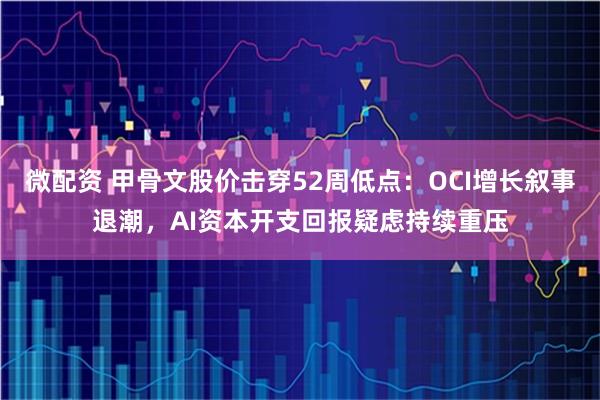 微配资 甲骨文股价击穿52周低点：OCI增长叙事退潮，AI资本开支回报疑虑持续重压