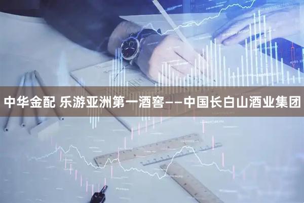 中华金配 乐游亚洲第一酒窖——中国长白山酒业集团