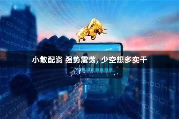 小散配资 强势震荡, 少空想多实干