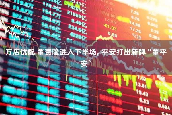 万店优配 董责险进入下半场, 平安打出新牌“董平安”