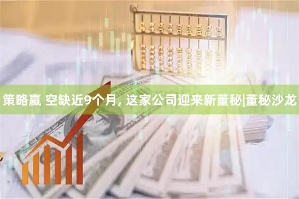 策略赢 空缺近9个月, 这家公司迎来新董秘|董秘沙龙